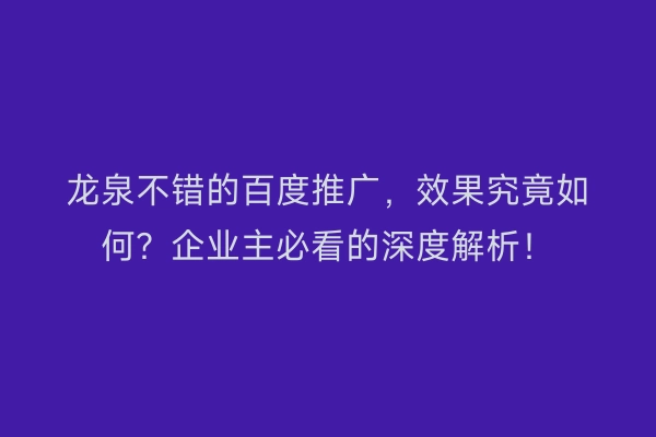龙泉不错的百度推广，效果究竟如何？企业主必看的深度解析！