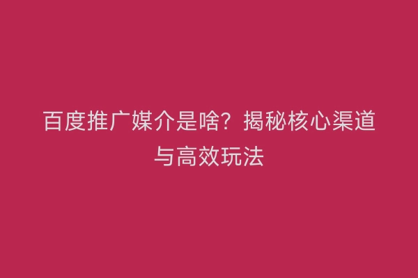百度推广媒介是啥？揭秘核心渠道与高效玩法