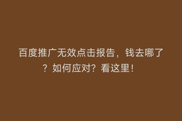 百度推广无效点击报告，钱去哪了？如何应对？看这里！