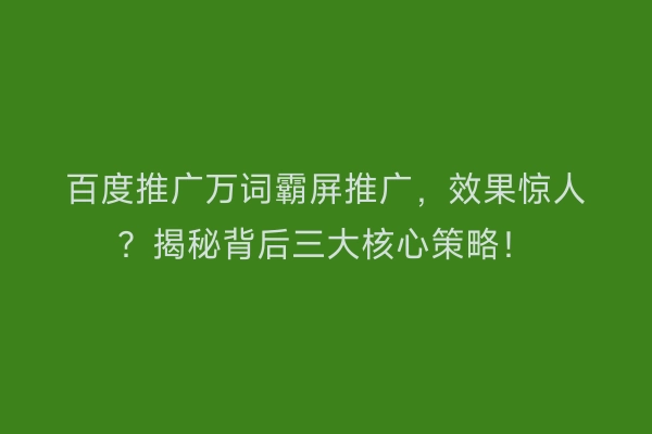 百度推广万词霸屏推广，效果惊人？揭秘背后三大核心策略！