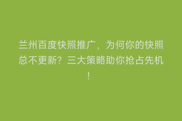 兰州百度快照推广，为何你的快照总不更新？三大策略助你抢占先机！