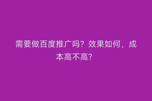 需要做百度推广吗？效果如何，成本高不高？