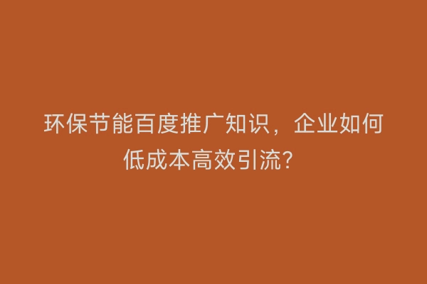 环保节能百度推广知识，企业如何低成本高效引流？