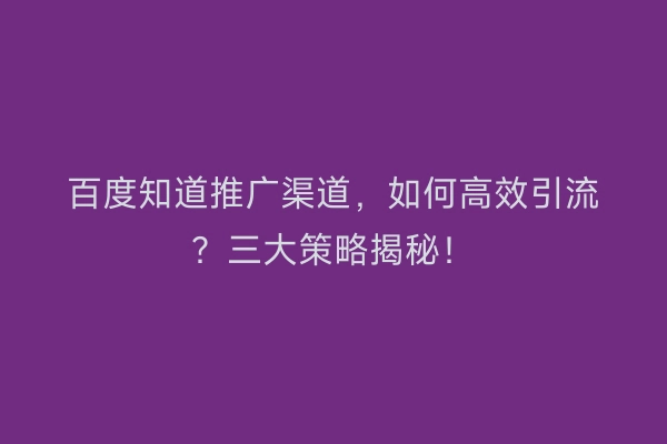 百度知道推广渠道，如何高效引流？三大策略揭秘！