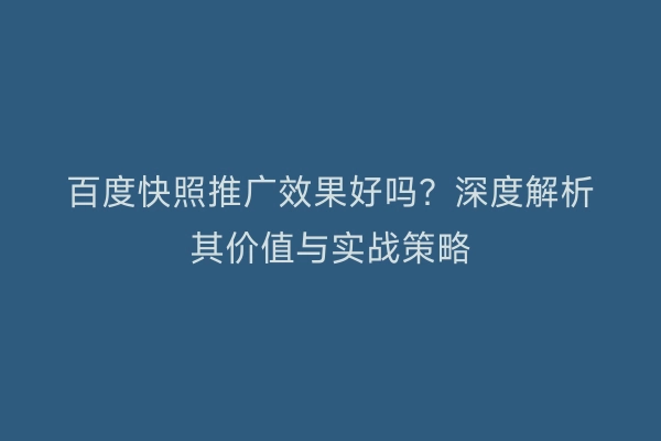 百度快照推广效果好吗？深度解析其价值与实战策略