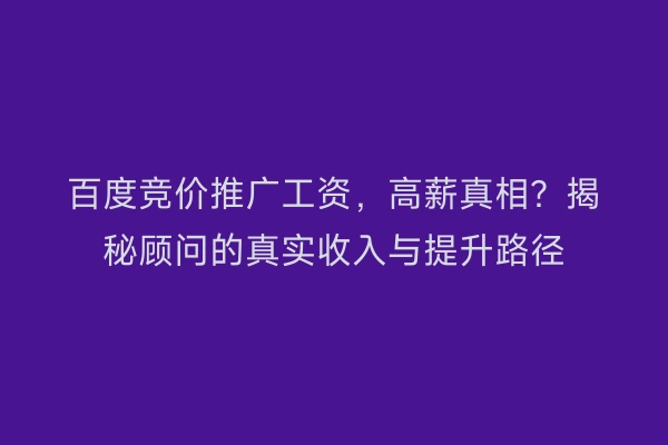 百度竞价推广工资，高薪真相？揭秘顾问的真实收入与提升路径