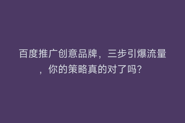 百度推广创意品牌，三步引爆流量，你的策略真的对了吗？