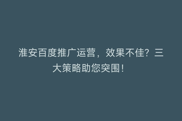淮安百度推广运营，效果不佳？三大策略助您突围！