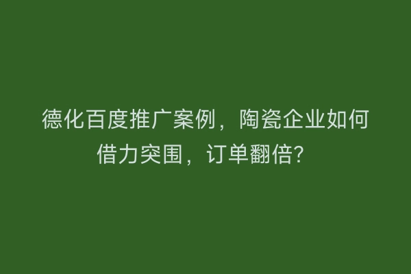 德化百度推广案例，陶瓷企业如何借力突围，订单翻倍？