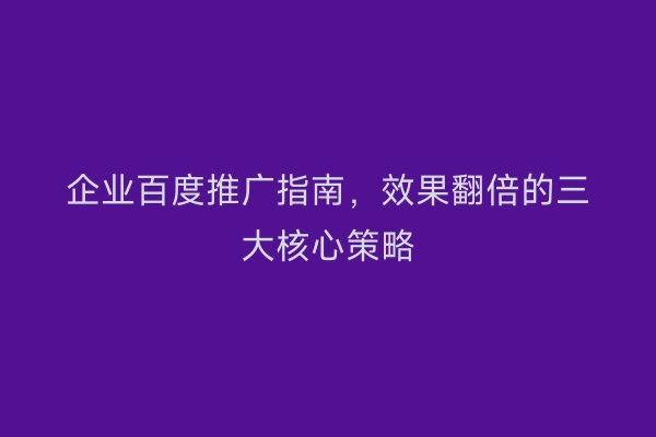 企业百度推广指南，效果翻倍的三大核心策略