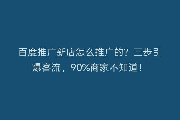 百度推广新店怎么推广的？三步引爆客流，90%商家不知道！