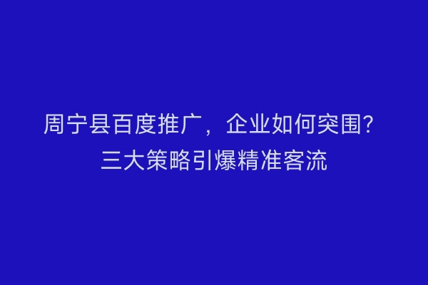 周宁县百度推广，企业如何突围？三大策略引爆精准客流