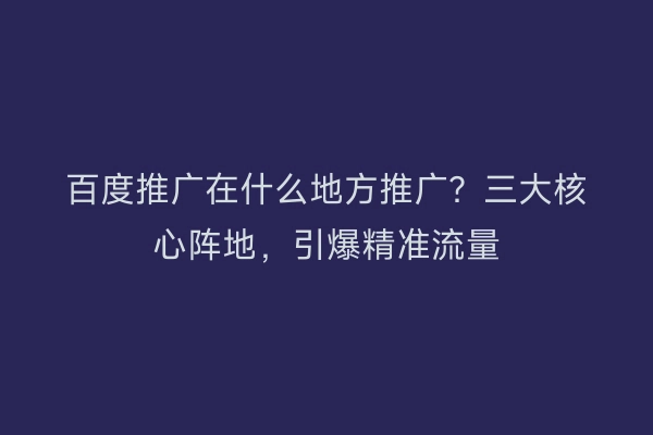 百度推广在什么地方推广?三大核心阵地,引爆精准流量