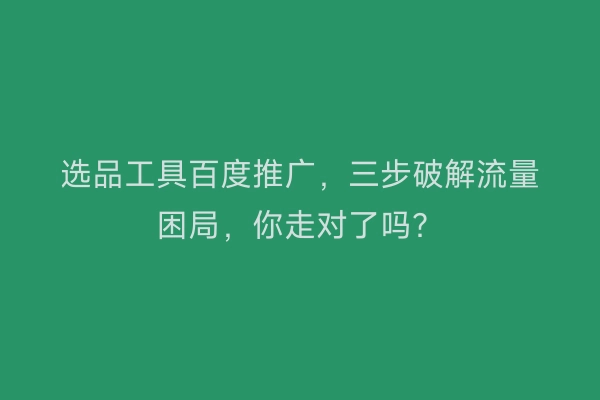 选品工具百度推广，三步破解流量困局，你走对了吗？