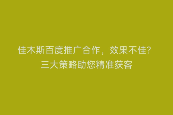 佳木斯百度推广合作，效果不佳？三大策略助您精准获客