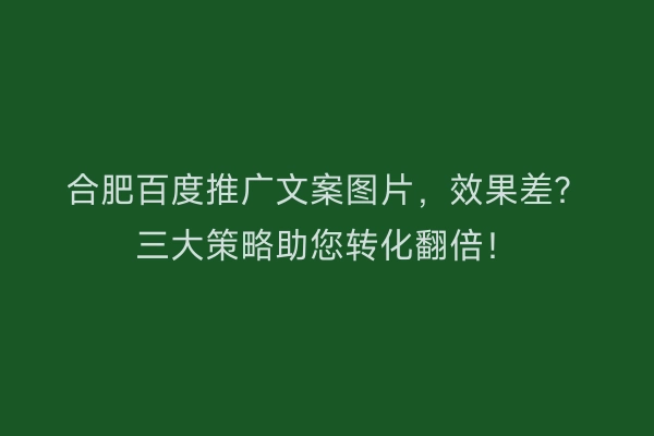 合肥百度推广文案图片，效果差？三大策略助您转化翻倍！