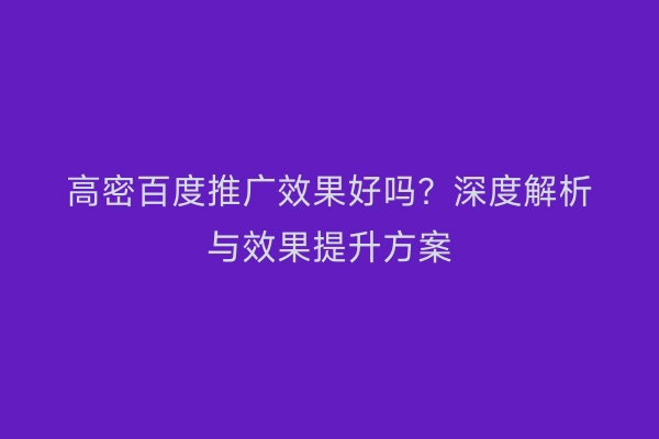 高密百度推广效果好吗？深度解析与效果提升方案