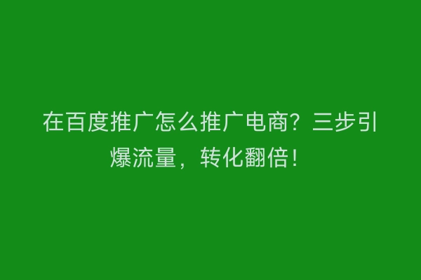 在百度推广怎么推广电商？三步引爆流量，转化翻倍！