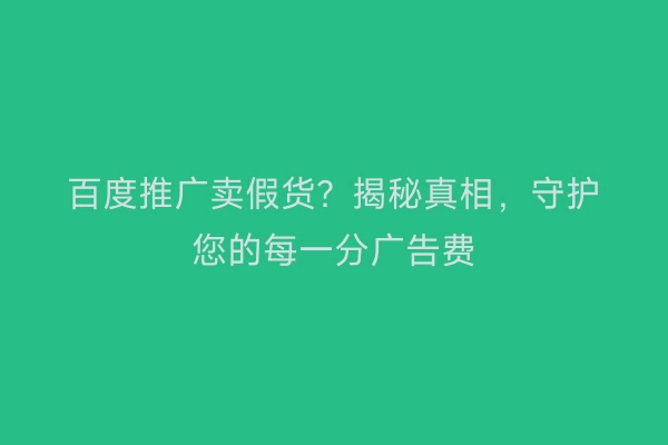百度推广卖假货？揭秘真相，守护您的每一分广告费