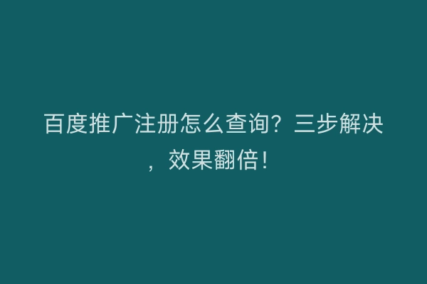 百度推广注册怎么查询？三步解决，效果翻倍！