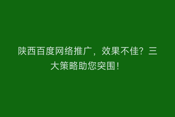 陕西百度网络推广，效果不佳？三大策略助您突围！