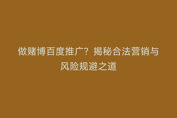 做赌博百度推广？揭秘合法营销与风险规避之道