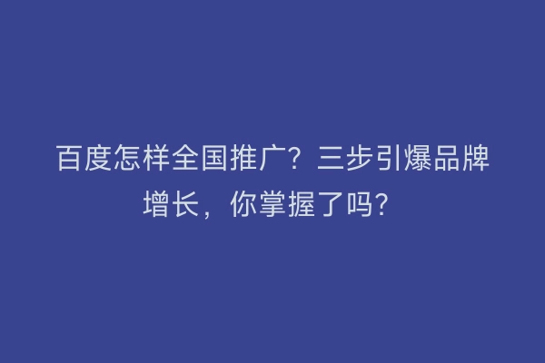 百度怎样全国推广？三步引爆品牌增长，你掌握了吗？