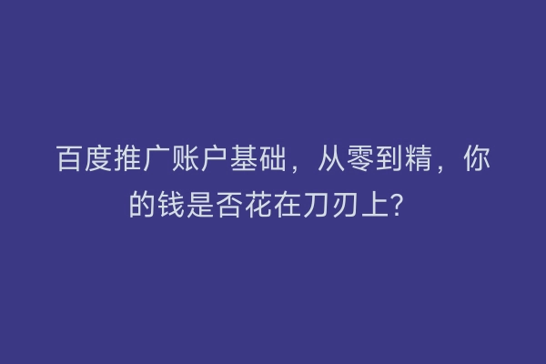 百度推广账户基础，从零到精，你的钱是否花在刀刃上？