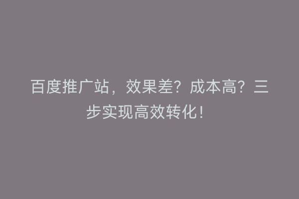 百度推广站，效果差？成本高？三步实现高效转化！