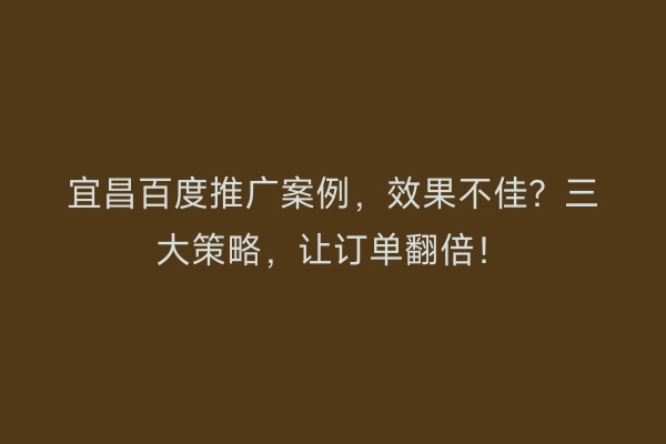 宜昌百度推广案例，效果不佳？三大策略，让订单翻倍！