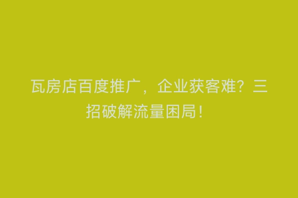 瓦房店百度推广，企业获客难？三招破解流量困局！