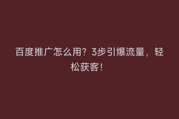 百度推广怎么用？3步引爆流量，轻松获客！
