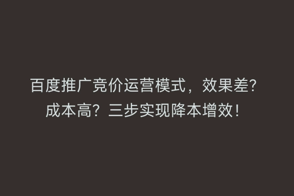 百度推广竞价运营模式，效果差？成本高？三步实现降本增效！