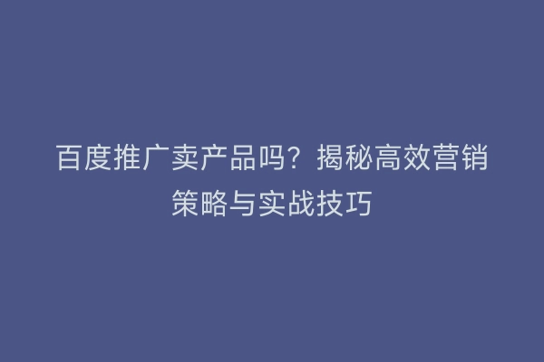 百度推广卖产品吗？揭秘高效营销策略与实战技巧