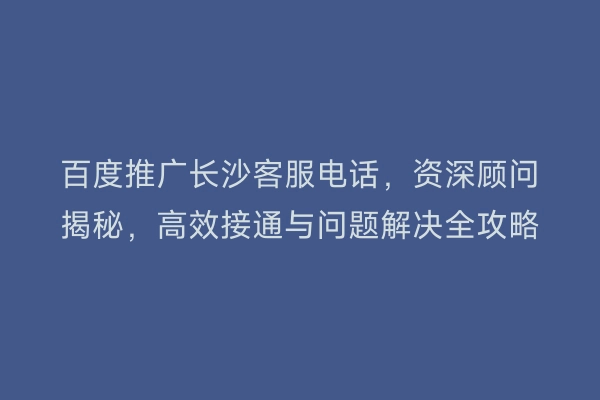 百度推广长沙客服电话，资深顾问揭秘，高效接通与问题解决全攻略