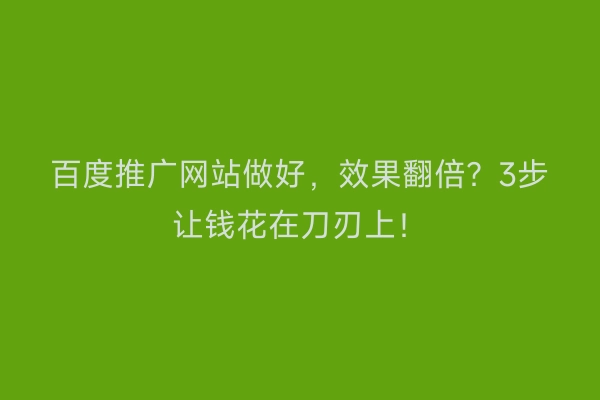 百度推广网站做好，效果翻倍？3步让钱花在刀刃上！