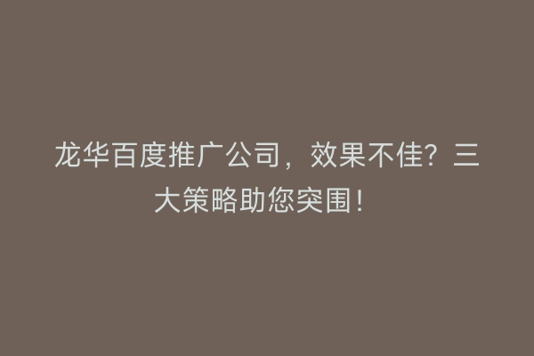龙华百度推广公司,效果不佳?三大策略助您突围!
