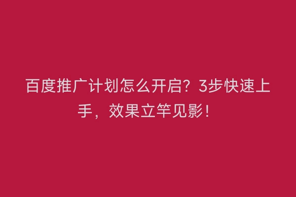 百度推广计划怎么开启？3步快速上手，效果立竿见影！