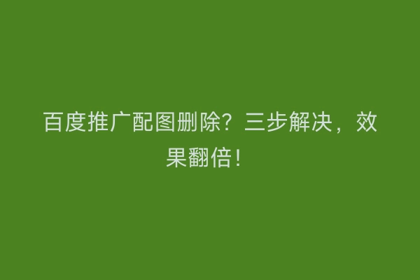 百度推广配图删除？三步解决，效果翻倍！