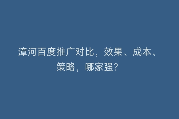 漳河百度推广对比，效果、成本、策略，哪家强？