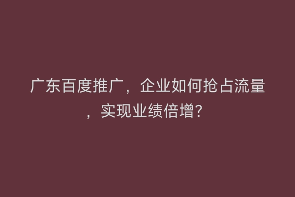 广东百度推广，企业如何抢占流量，实现业绩倍增？