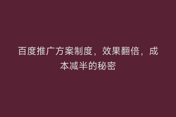 百度推广方案制度，效果翻倍，成本减半的秘密