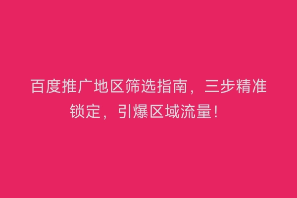 百度推广地区筛选指南，三步精准锁定，引爆区域流量！