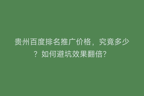 贵州百度排名推广价格，究竟多少？如何避坑效果翻倍？