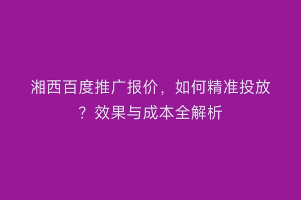 湘西百度推广报价，如何精准投放？效果与成本全解析