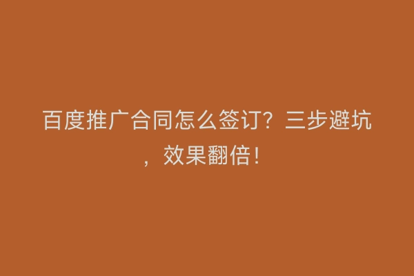 百度推广合同怎么签订？三步避坑，效果翻倍！