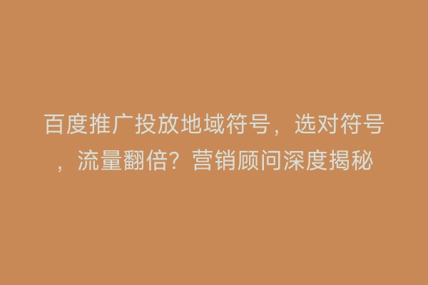 百度推广投放地域符号，选对符号，流量翻倍？营销顾问深度揭秘