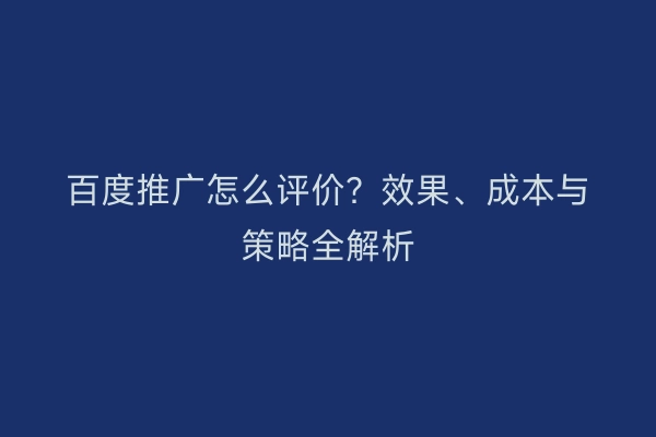 百度推广怎么评价？效果、成本与策略全解析