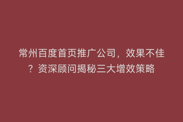 常州百度首页推广公司，效果不佳？资深顾问揭秘三大增效策略