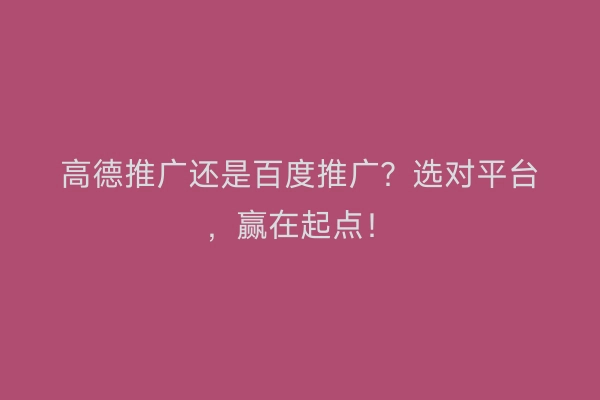 高德推广还是百度推广？选对平台，赢在起点！